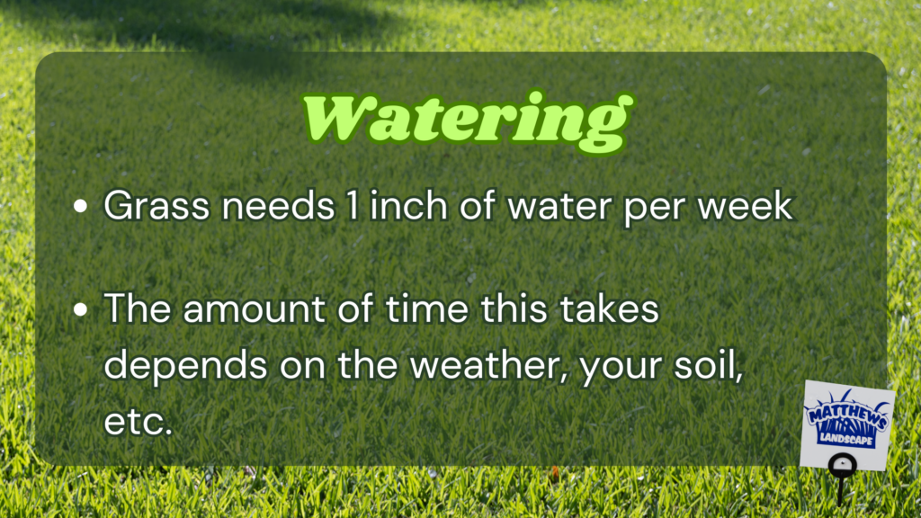 -Grass needs 1 inch of water per week
-The amount of time this takes depends on the weather, your soil, etc. 